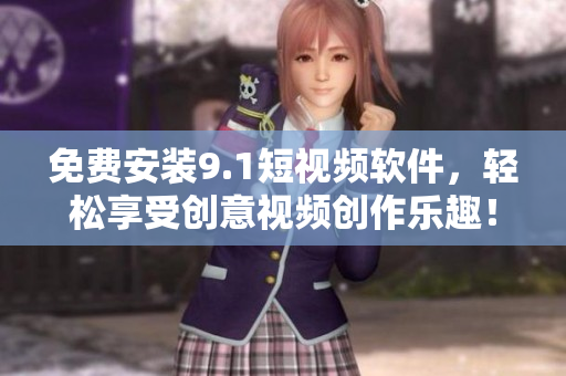 免费安装9.1短视频软件，轻松享受创意视频创作乐趣！