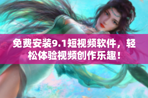 免费安装9.1短视频软件，轻松体验视频创作乐趣！