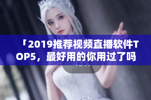 「2019推荐视频直播软件TOP5，最好用的你用过了吗？」