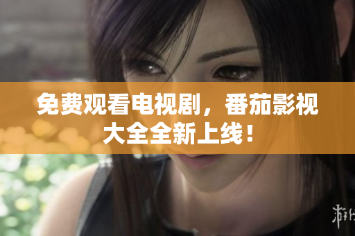 免费观看电视剧，番茄影视大全全新上线！