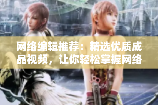 网络编辑推荐：精选优质成品视频，让你轻松掌握网络知识！