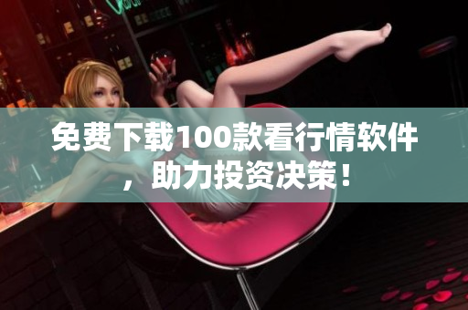 免费下载100款看行情软件，助力投资决策！