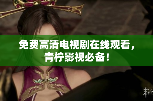 免费高清电视剧在线观看，青柠影视必备！