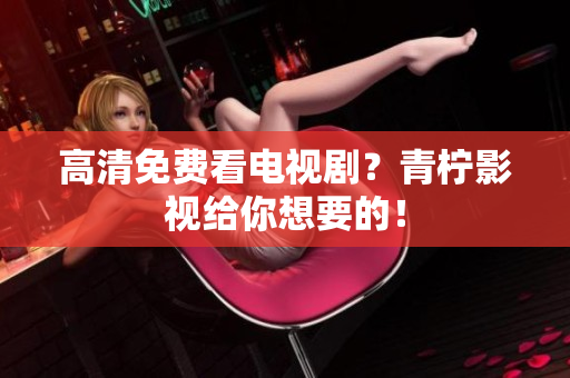高清免费看电视剧？青柠影视给你想要的！