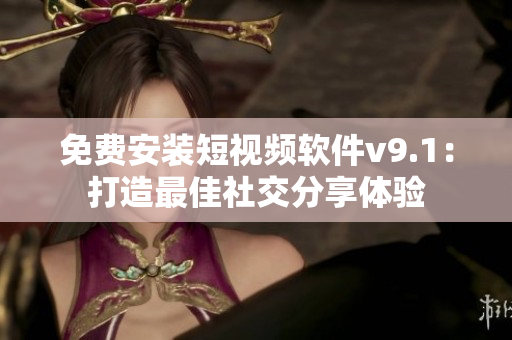 免费安装短视频软件v9.1：打造最佳社交分享体验