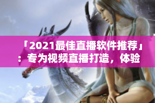 「2021最佳直播软件推荐」：专为视频直播打造，体验超一流！