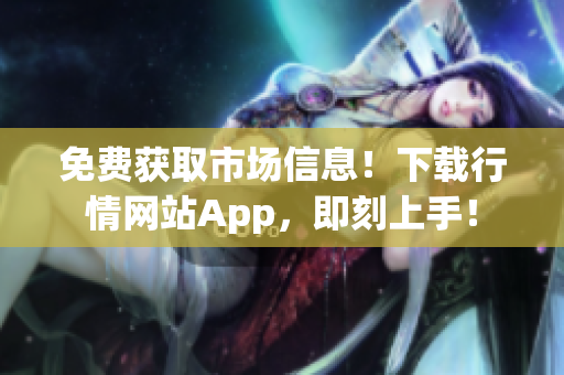 免费获取市场信息！下载行情网站App，即刻上手！