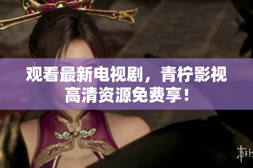 观看最新电视剧，青柠影视高清资源免费享！