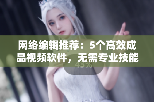 网络编辑推荐：5个高效成品视频软件，无需专业技能