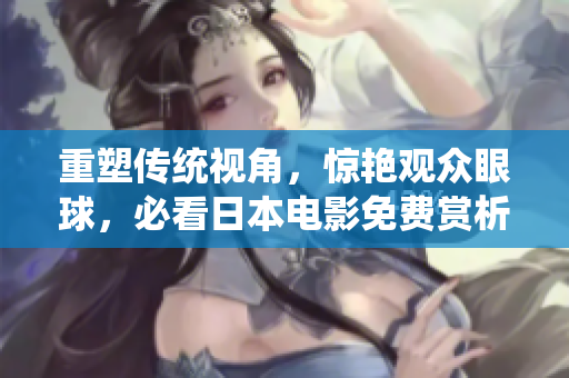 重塑传统视角，惊艳观众眼球，必看日本电影免费赏析