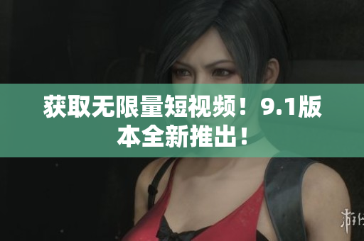 获取无限量短视频！9.1版本全新推出！