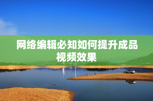 网络编辑必知如何提升成品视频效果