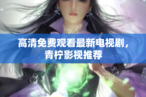 高清免费观看最新电视剧，青柠影视推荐