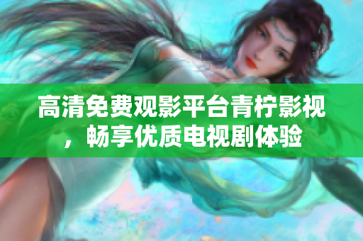 高清免费观影平台青柠影视，畅享优质电视剧体验