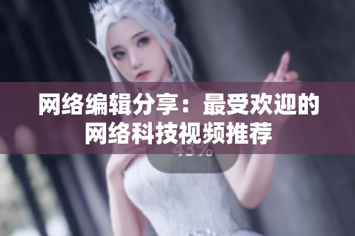 网络编辑分享：最受欢迎的网络科技视频推荐