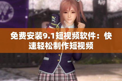 免费安装9.1短视频软件：快速轻松制作短视频