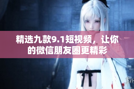 精选九款9.1短视频，让你的微信朋友圈更精彩