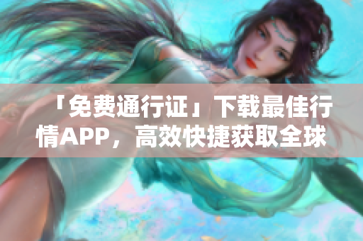「免费通行证」下载最佳行情APP，高效快捷获取全球资讯