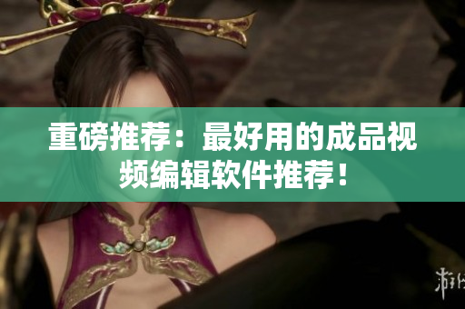 重磅推荐：最好用的成品视频编辑软件推荐！