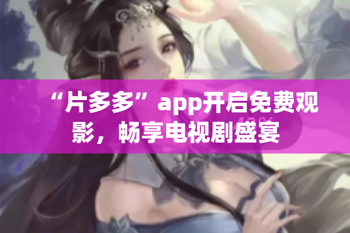 “片多多”app开启免费观影，畅享电视剧盛宴