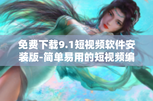 免费下载9.1短视频软件安装版-简单易用的短视频编辑器