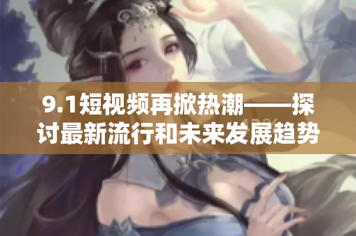 9.1短视频再掀热潮——探讨最新流行和未来发展趋势