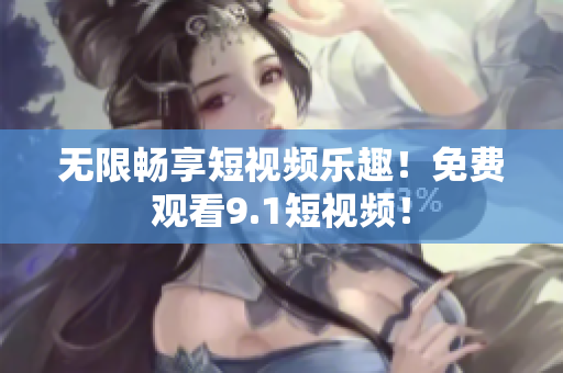 无限畅享短视频乐趣！免费观看9.1短视频！