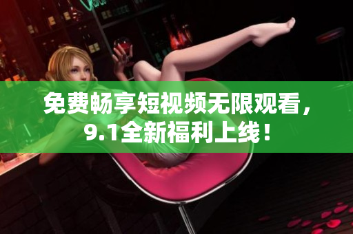 免费畅享短视频无限观看，9.1全新福利上线！
