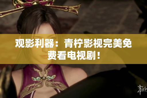 观影利器：青柠影视完美免费看电视剧！