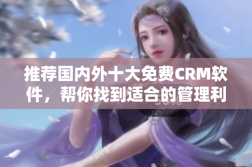 推荐国内外十大免费CRM软件，帮你找到适合的管理利器