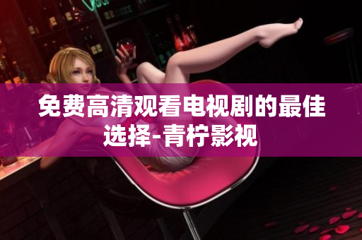 免费高清观看电视剧的最佳选择-青柠影视