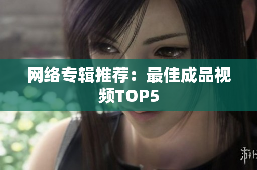 网络专辑推荐：最佳成品视频TOP5