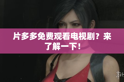 片多多免费观看电视剧？来了解一下！