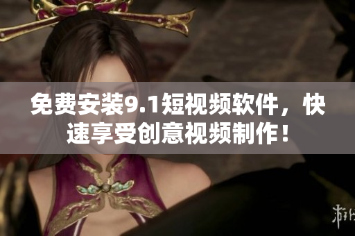 免费安装9.1短视频软件，快速享受创意视频制作！