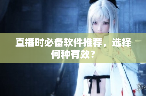 直播时必备软件推荐，选择何种有效？