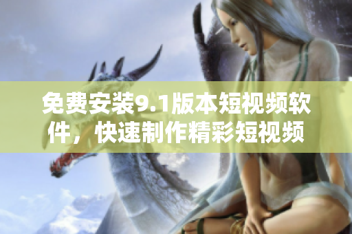 免费安装9.1版本短视频软件，快速制作精彩短视频