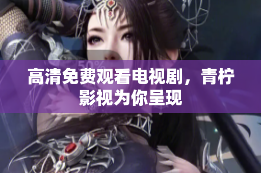 高清免费观看电视剧，青柠影视为你呈现