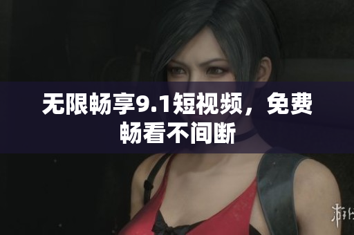 无限畅享9.1短视频，免费畅看不间断