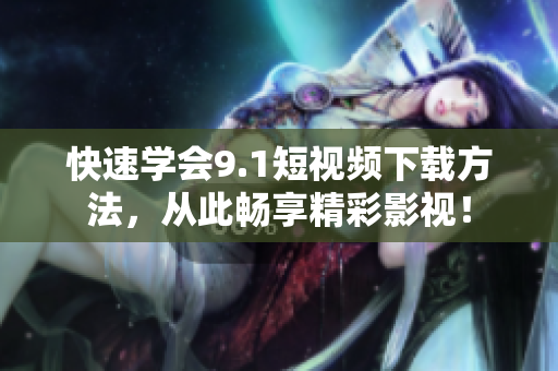 快速学会9.1短视频下载方法，从此畅享精彩影视！