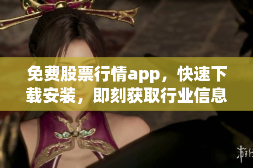 免费股票行情app，快速下载安装，即刻获取行业信息