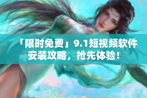 「限时免费」9.1短视频软件安装攻略，抢先体验！