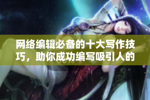 网络编辑必备的十大写作技巧，助你成功编写吸引人的文章