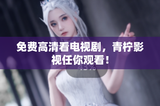 免费高清看电视剧，青柠影视任你观看！