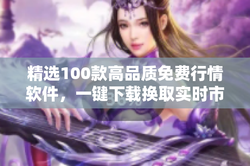 精选100款高品质免费行情软件，一键下载换取实时市场资讯