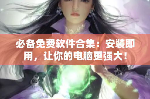 必备免费软件合集：安装即用，让你的电脑更强大！