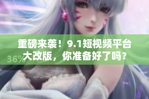 重磅来袭！9.1短视频平台大改版，你准备好了吗？