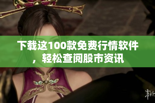 下载这100款免费行情软件，轻松查阅股市资讯