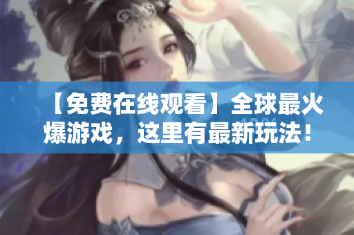 【免费在线观看】全球最火爆游戏，这里有最新玩法！