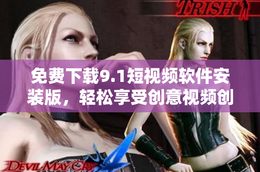 免费下载9.1短视频软件安装版，轻松享受创意视频创作