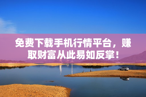 免费下载手机行情平台，赚取财富从此易如反掌！